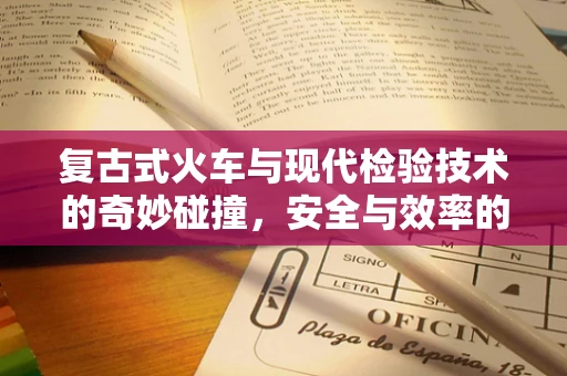 复古式火车与现代检验技术的奇妙碰撞，安全与效率的平衡点何在？