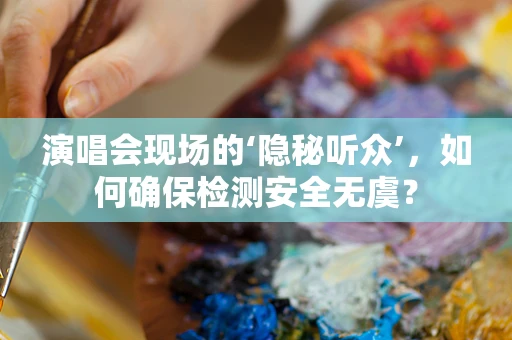 演唱会现场的‘隐秘听众’，如何确保检测安全无虞？
