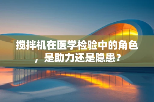 搅拌机在医学检验中的角色，是助力还是隐患？