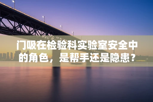门吸在检验科实验室安全中的角色，是帮手还是隐患？