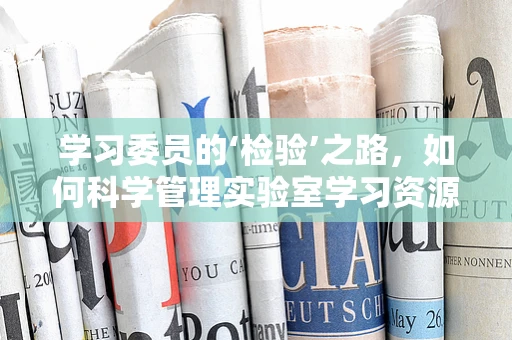 学习委员的‘检验’之路，如何科学管理实验室学习资源？