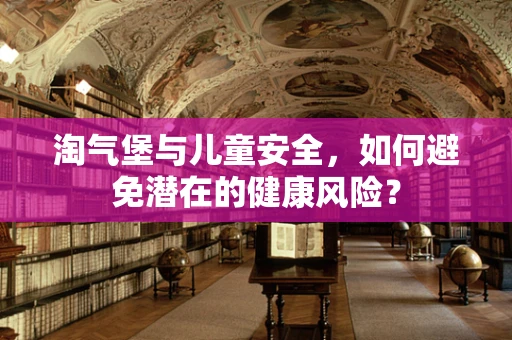 淘气堡与儿童安全，如何避免潜在的健康风险？