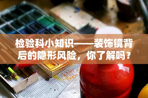 检验科小知识——装饰镜背后的隐形风险，你了解吗？
