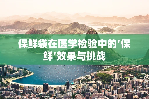 保鲜袋在医学检验中的‘保鲜’效果与挑战
