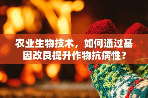 农业生物技术，如何通过基因改良提升作物抗病性？