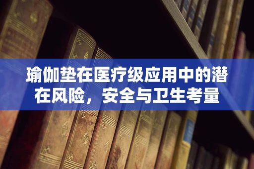 瑜伽垫在医疗级应用中的潜在风险，安全与卫生考量