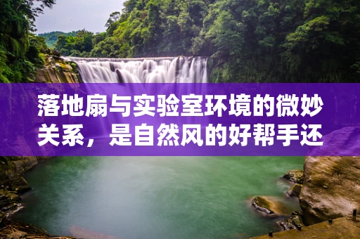 落地扇与实验室环境的微妙关系，是自然风的好帮手还是潜在污染源？