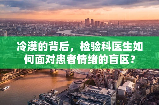 冷漠的背后，检验科医生如何面对患者情绪的盲区？