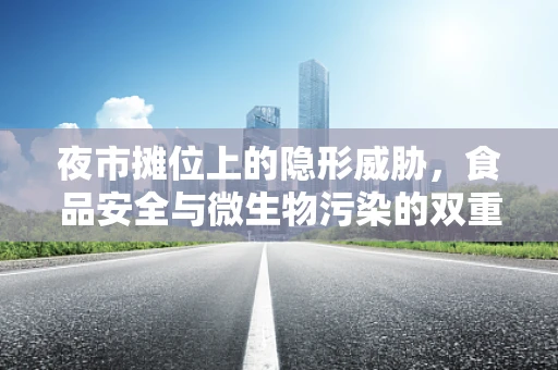 夜市摊位上的隐形威胁，食品安全与微生物污染的双重挑战
