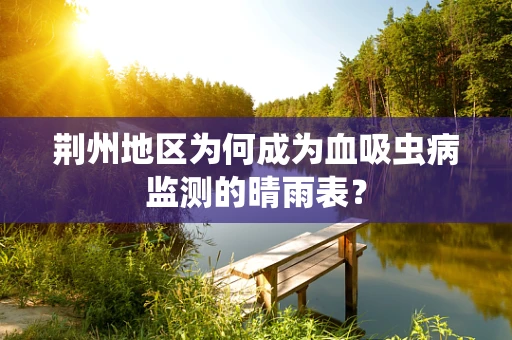 荆州地区为何成为血吸虫病监测的晴雨表？