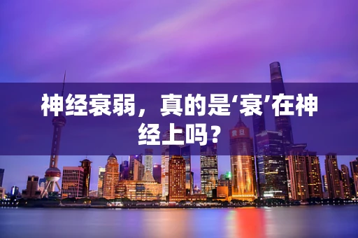神经衰弱，真的是‘衰’在神经上吗？