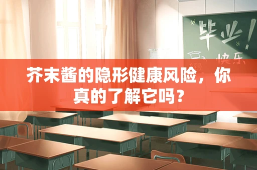 芥末酱的隐形健康风险，你真的了解它吗？