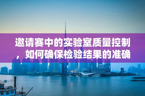 邀请赛中的实验室质量控制，如何确保检验结果的准确性？
