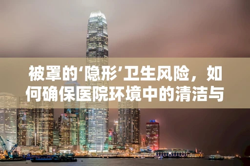 被罩的‘隐形’卫生风险，如何确保医院环境中的清洁与安全？