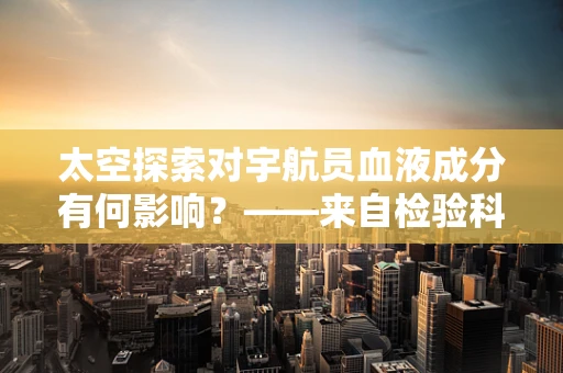 太空探索对宇航员血液成分有何影响？——来自检验科医生的视角