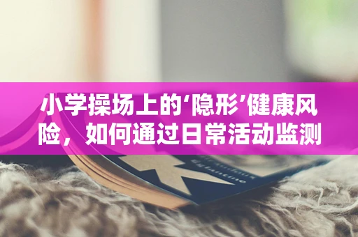 小学操场上的‘隐形’健康风险，如何通过日常活动监测预防？