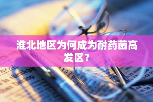 淮北地区为何成为耐药菌高发区？