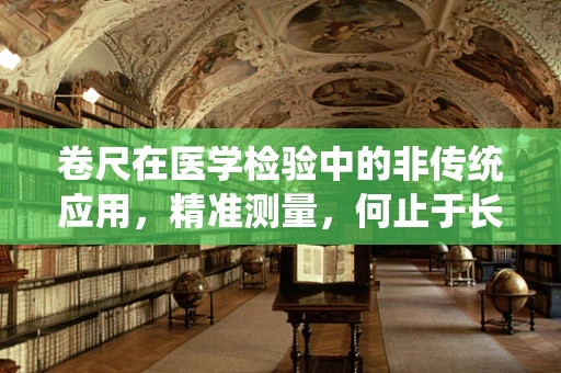 卷尺在医学检验中的非传统应用，精准测量，何止于长度？