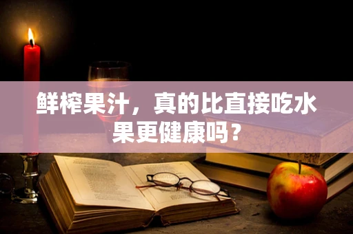 鲜榨果汁，真的比直接吃水果更健康吗？