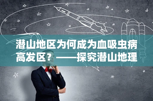 潜山地区为何成为血吸虫病高发区？——探究潜山地理与血吸虫病传播的关联