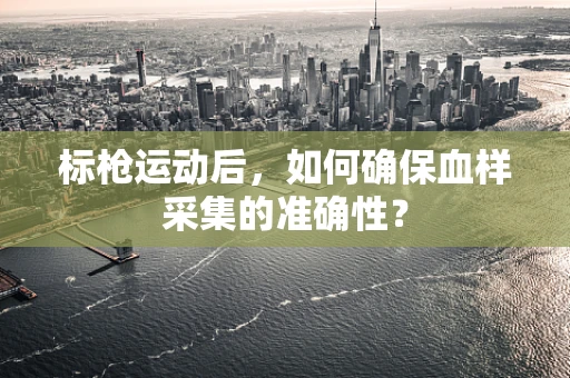 标枪运动后，如何确保血样采集的准确性？