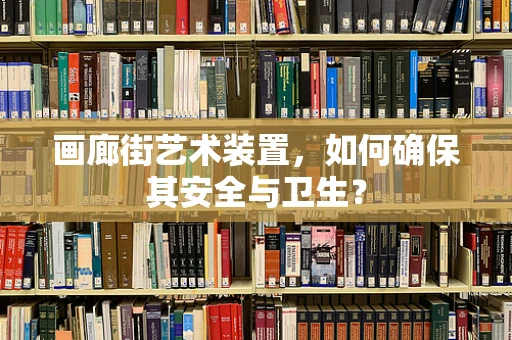 画廊街艺术装置，如何确保其安全与卫生？