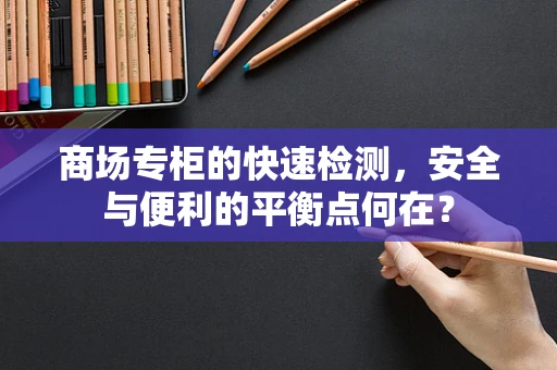 商场专柜的快速检测，安全与便利的平衡点何在？