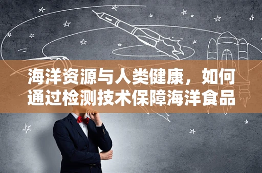 海洋资源与人类健康，如何通过检测技术保障海洋食品的安全性？