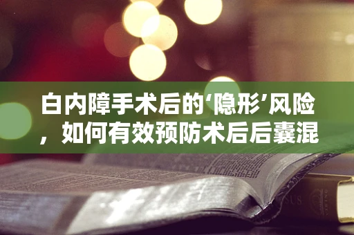 白内障手术后的‘隐形’风险，如何有效预防术后后囊混浊？