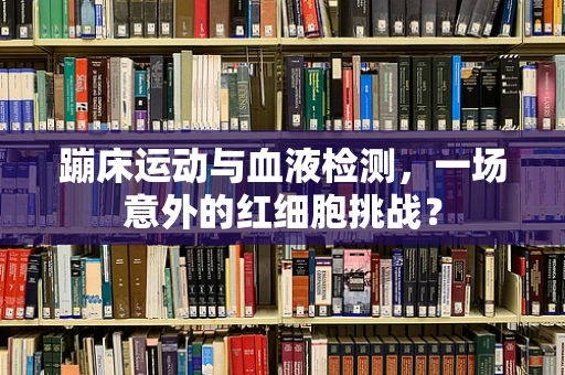 蹦床运动与血液检测，一场意外的红细胞挑战？
