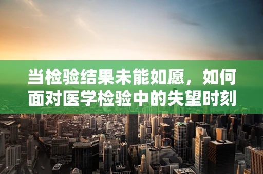 当检验结果未能如愿，如何面对医学检验中的失望时刻？