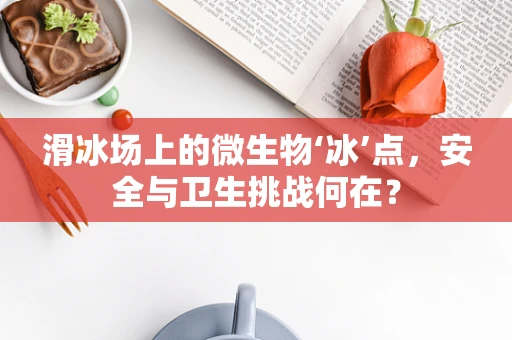 滑冰场上的微生物‘冰’点，安全与卫生挑战何在？