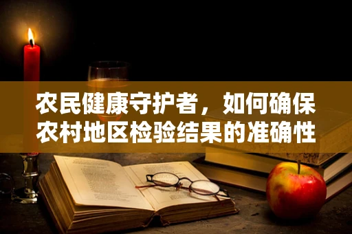 农民健康守护者，如何确保农村地区检验结果的准确性与及时性？