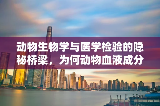 动物生物学与医学检验的隐秘桥梁，为何动物血液成分研究对提升诊断精度至关重要？