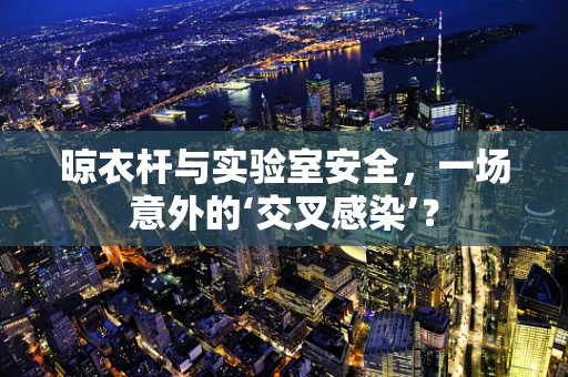 晾衣杆与实验室安全，一场意外的‘交叉感染’？