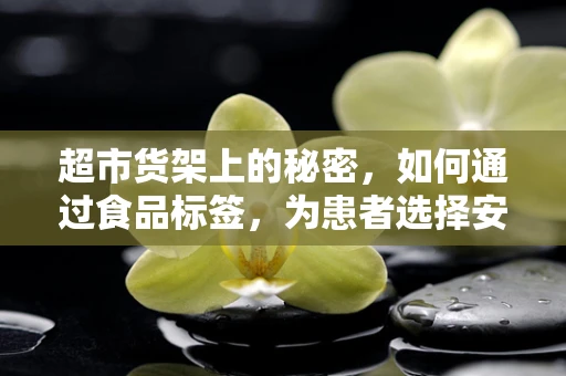 超市货架上的秘密，如何通过食品标签，为患者选择安全的检验样本？