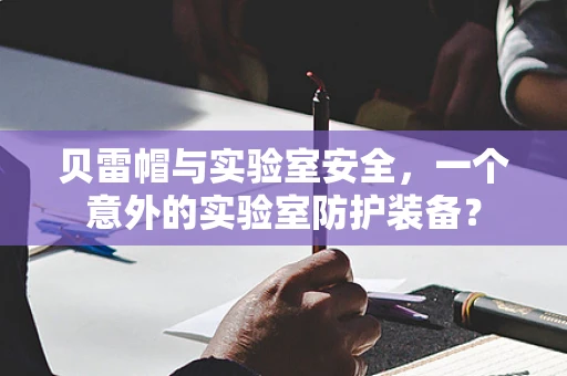 贝雷帽与实验室安全，一个意外的实验室防护装备？