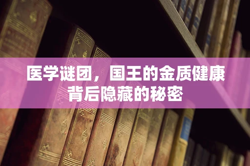 医学谜团，国王的金质健康背后隐藏的秘密