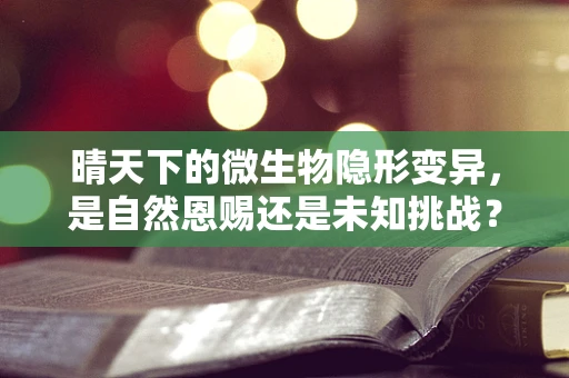 晴天下的微生物隐形变异，是自然恩赐还是未知挑战？