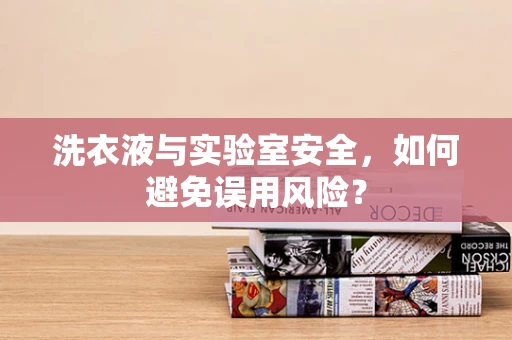 洗衣液与实验室安全，如何避免误用风险？