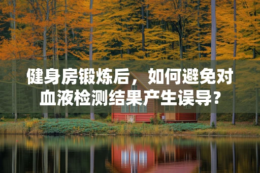 健身房锻炼后，如何避免对血液检测结果产生误导？