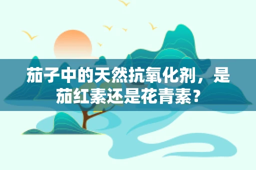 茄子中的天然抗氧化剂，是茄红素还是花青素？