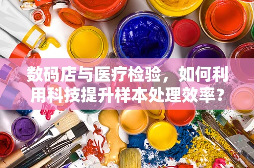 数码店与医疗检验，如何利用科技提升样本处理效率？