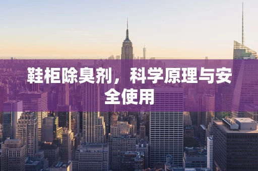 鞋柜除臭剂，科学原理与安全使用