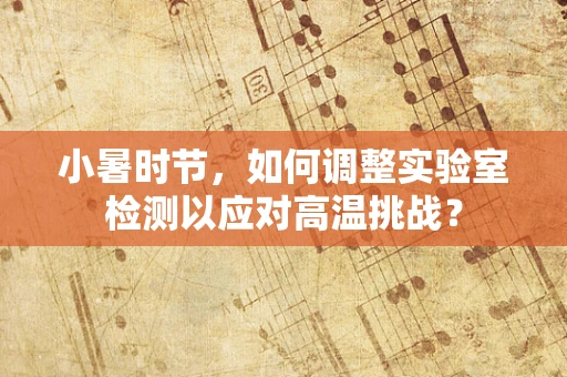 小暑时节，如何调整实验室检测以应对高温挑战？