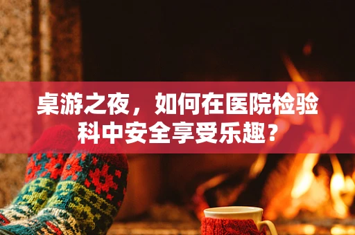 桌游之夜，如何在医院检验科中安全享受乐趣？
