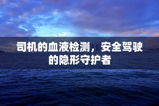 司机的血液检测，安全驾驶的隐形守护者