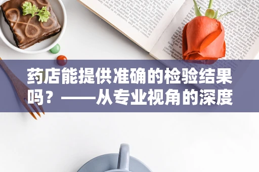 药店能提供准确的检验结果吗？——从专业视角的深度解析