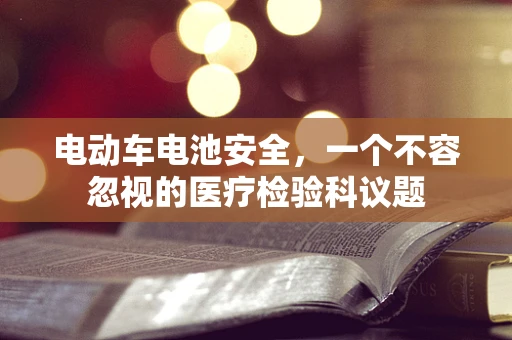 电动车电池安全，一个不容忽视的医疗检验科议题