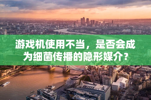 游戏机使用不当，是否会成为细菌传播的隐形媒介？